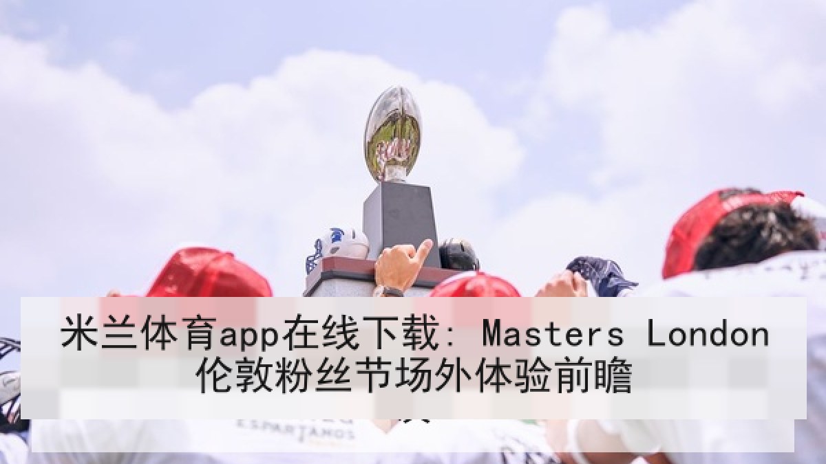 米兰体育app在线下载: Masters London伦敦粉丝节场外体验前瞻