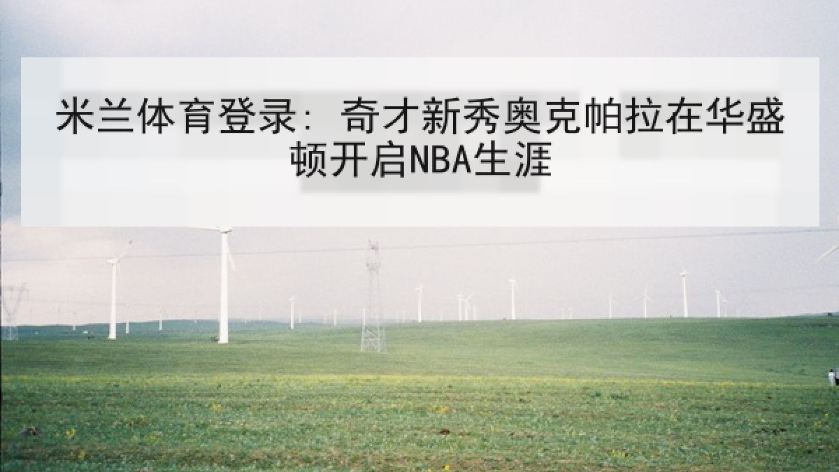 米兰体育登录: 奇才新秀奥克帕拉在华盛顿开启NBA生涯