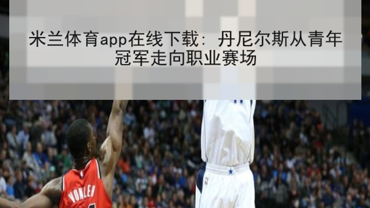 米兰体育app在线下载: 丹尼尔斯从青年冠军走向职业赛场 米兰体育app在线下载: 丹尼尔斯从青年冠军走向职业赛场
