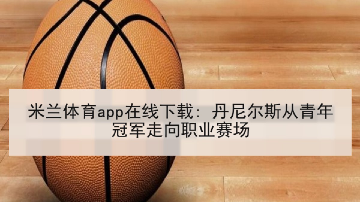 米兰体育app在线下载: 丹尼尔斯从青年冠军走向职业赛场