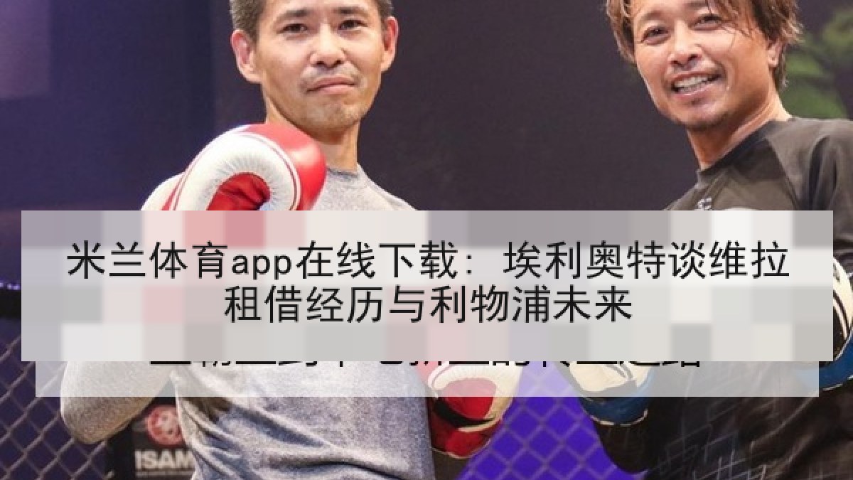 米兰体育app在线下载: 埃利奥特谈维拉租借经历与利物浦未来