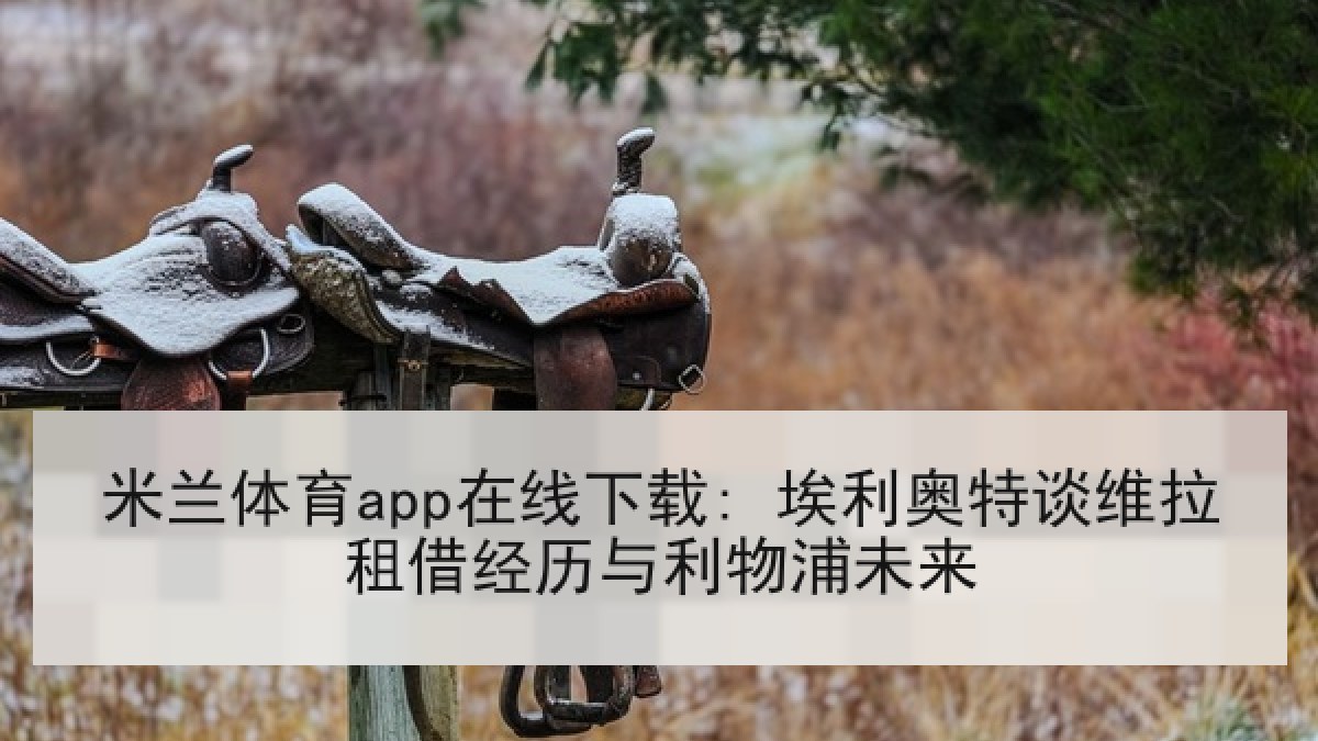 米兰体育app在线下载: 埃利奥特谈维拉租借经历与利物浦未来