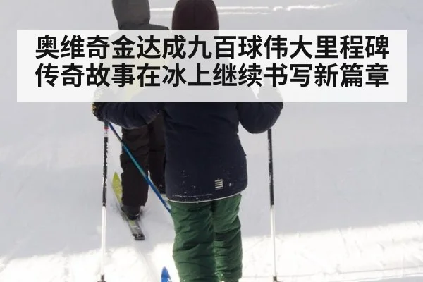 奥维奇金达成九百球伟大里程碑 传奇故事在冰上继续书写新篇章
