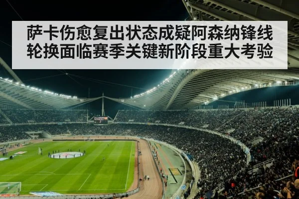 萨卡伤愈复出状态成疑阿森纳锋线轮换面临赛季关键新阶段重大考验