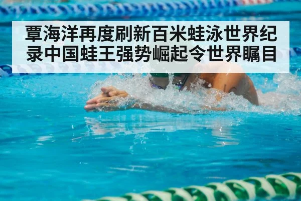 覃海洋再度刷新百米蛙泳世界纪录中国蛙王强势崛起令世界瞩目