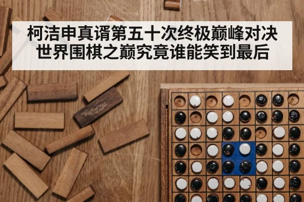 柯洁申真谞第五十次终极巅峰对决世界围棋之巅究竟谁能笑到最后