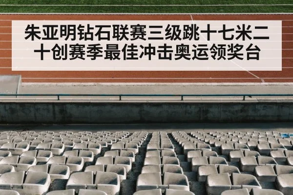 朱亚明钻石联赛三级跳十七米二十创赛季最佳冲击奥运领奖台