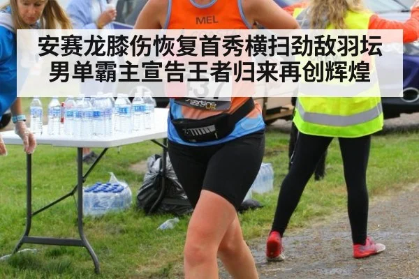 安赛龙膝伤恢复首秀横扫劲敌羽坛男单霸主宣告王者归来再创辉煌